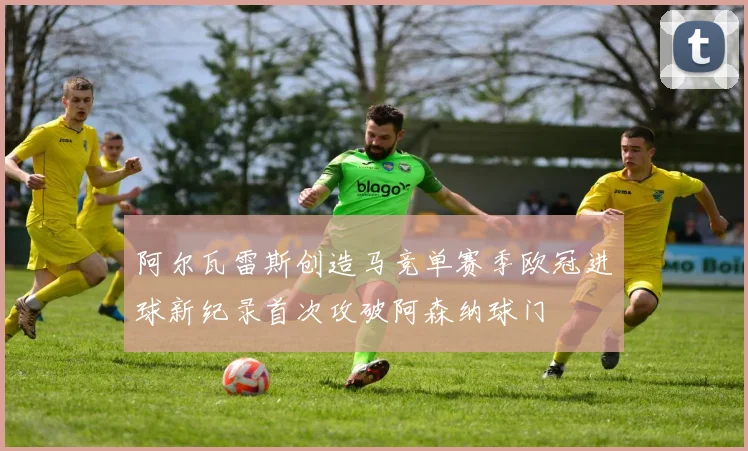 阿尔瓦雷斯创造马竞单赛季欧冠进球新纪录首次攻破阿森纳球门