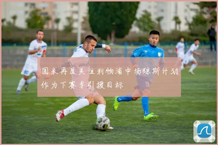 国米再度关注利物浦中场琼斯计划作为下赛季引援目标