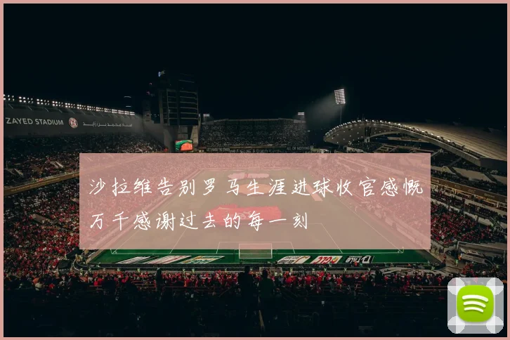 沙拉维告别罗马生涯进球收官感慨万千感谢过去的每一刻