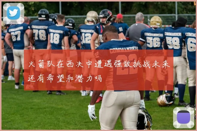 火箭队在西决中遭遇强敌挑战未来还有希望和潜力吗