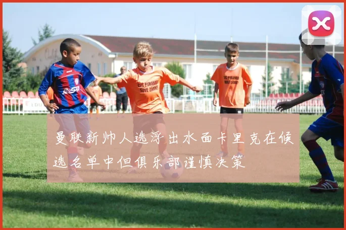 曼联新帅人选浮出水面卡里克在候选名单中但俱乐部谨慎决策
