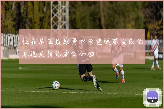拉菲尼亚鼓励费尔明重返赛场我们永远支持你爱你如初