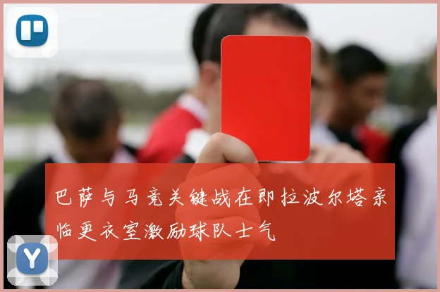 巴萨与马竞关键战在即拉波尔塔亲临更衣室激励球队士气