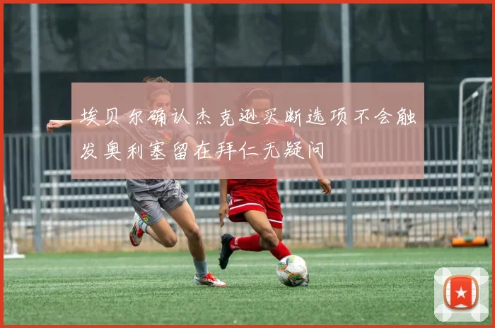 埃贝尔确认杰克逊买断选项不会触发奥利塞留在拜仁无疑问