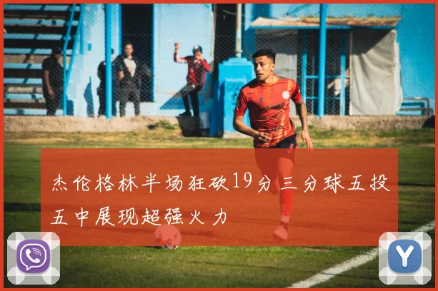 杰伦格林半场狂砍19分三分球五投五中展现超强火力