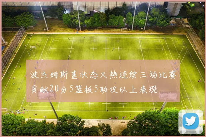 波杰姆斯基状态火热连续三场比赛贡献20分5篮板5助攻以上表现