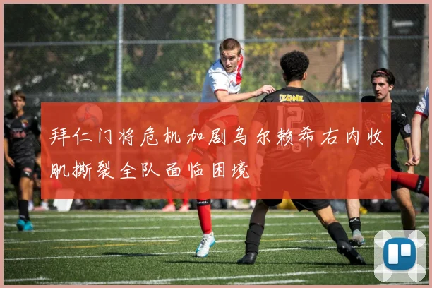 拜仁门将危机加剧乌尔赖希右内收肌撕裂全队面临困境