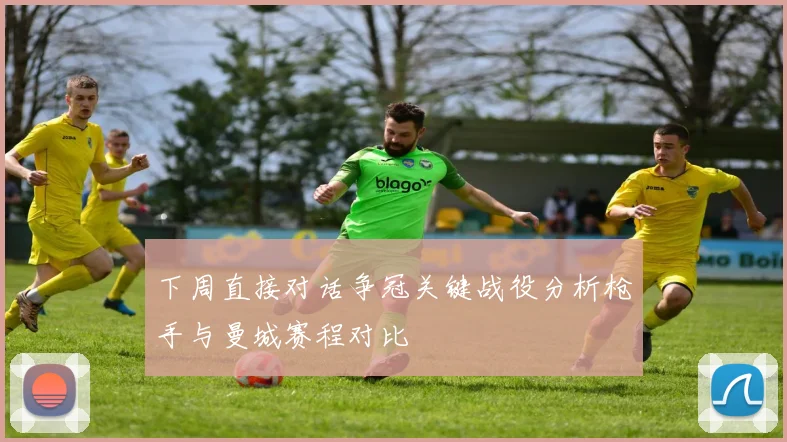 下周直接对话争冠关键战役分析枪手与曼城赛程对比