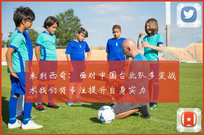 米利西奇：面对中国台北队多变战术我们将专注提升自身实力