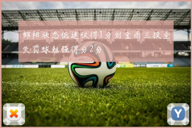 邹阳状态低迷仅得1分刘金雨三投全失罚球勉强得分2分