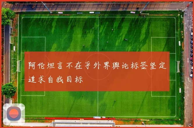 阿伦坦言不在乎外界舆论标签坚定追求自我目标