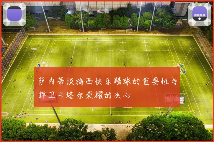 萨内蒂谈梅西快乐踢球的重要性与捍卫卡塔尔荣耀的决心