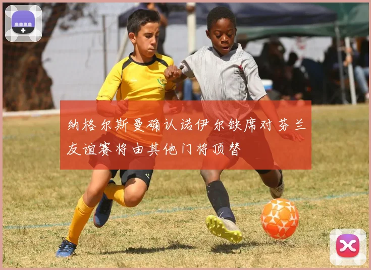 纳格尔斯曼确认诺伊尔缺席对芬兰友谊赛将由其他门将顶替