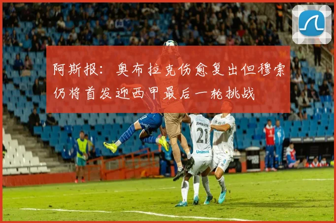 阿斯报：奥布拉克伤愈复出但穆索仍将首发迎西甲最后一轮挑战