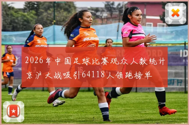 2026年中国足球比赛观众人数统计京沪大战吸引64118人领跑榜单