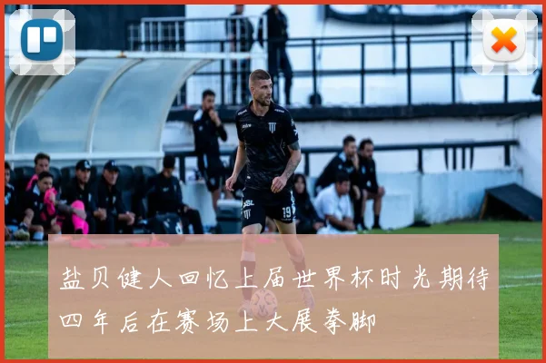 盐贝健人回忆上届世界杯时光期待四年后在赛场上大展拳脚